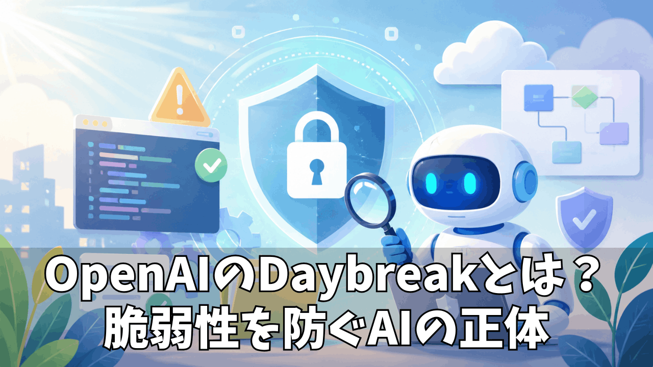 OpenAIのセキュリティAI「Daybreak」とは？脆弱性対策をどう変えるのか徹底解説