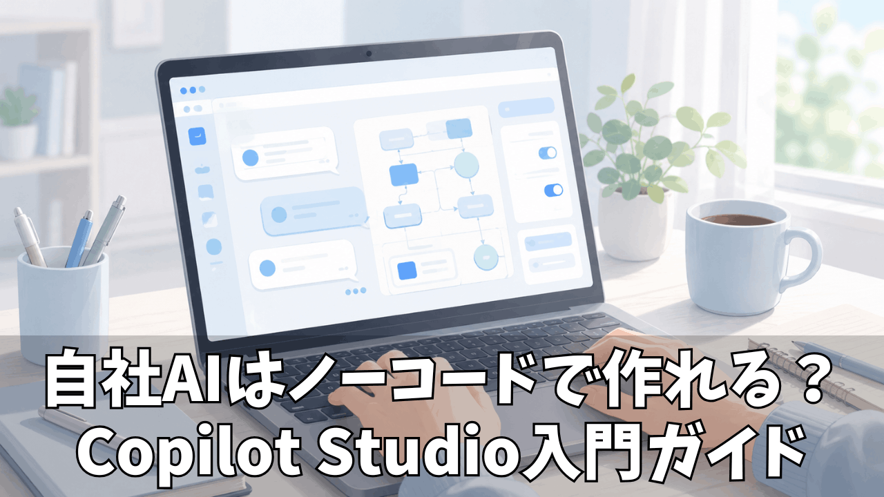 Microsoft Copilot Studioの始め方完全ガイド！はじめてでも迷わない導入・作成・運用の流れ