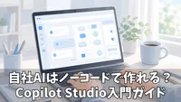 Microsoft Copilot Studioの始め方完全ガイド！はじめてでも迷わない導入・作成・運用の流れ